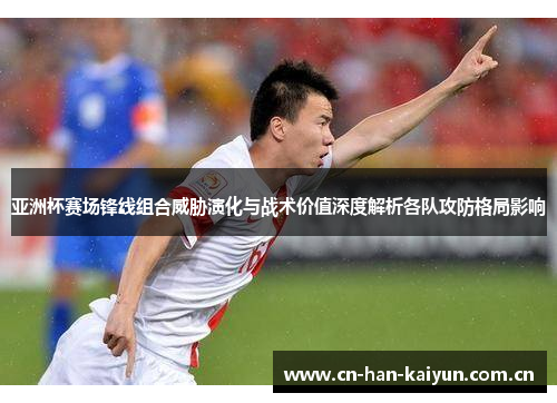 亚洲杯赛场锋线组合威胁演化与战术价值深度解析各队攻防格局影响 亚洲杯赛场锋线组合威胁演化与战术价值深度解析各队攻防格局影响