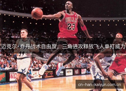 迈克尔·乔丹战术自由度，三角进攻释放飞人单打威力